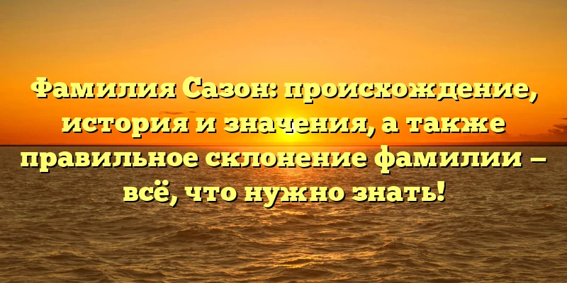 Фамилия Сазон: происхождение, история и значения, а также правильное склонение фамилии — всё, что нужно знать! Фамилия Сазон: происхождение, история и значения, а также правильное склонение фамилии — всё, что нужно знать!