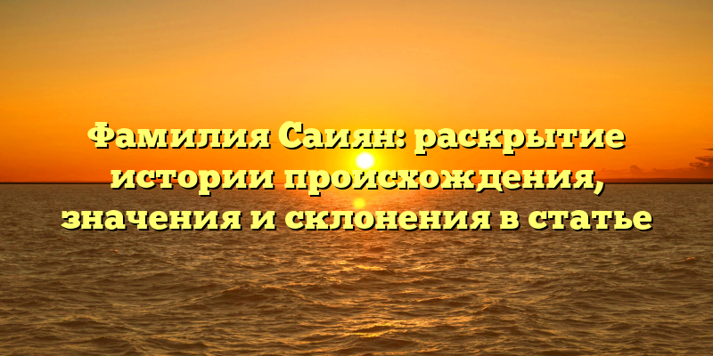 Фамилия Саиян: раскрытие истории происхождения, значения и склонения в статье
