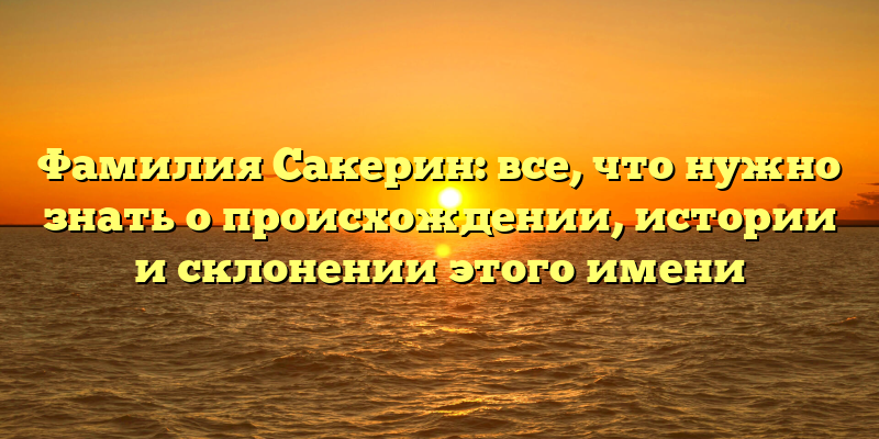 Фамилия Сакерин: все, что нужно знать о происхождении, истории и склонении этого имени