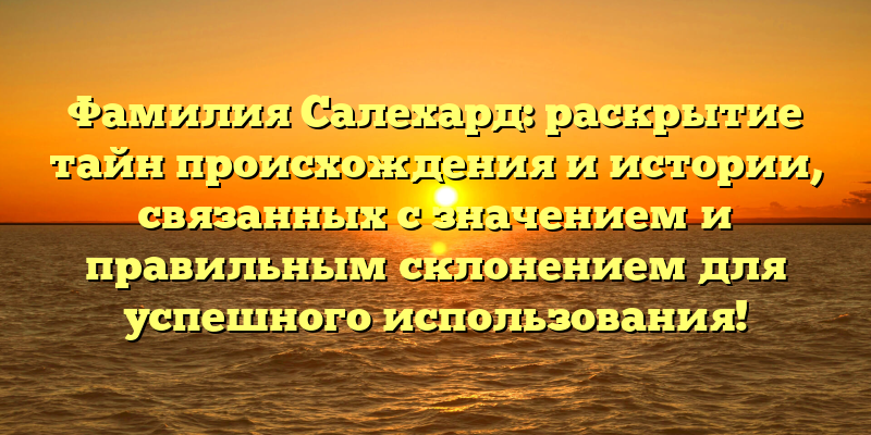 Фамилия Салехард: раскрытие тайн происхождения и истории, связанных с значением и правильным склонением для успешного использования!