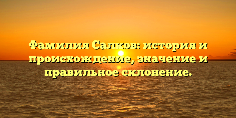Фамилия Салков: история и происхождение, значение и правильное склонение.