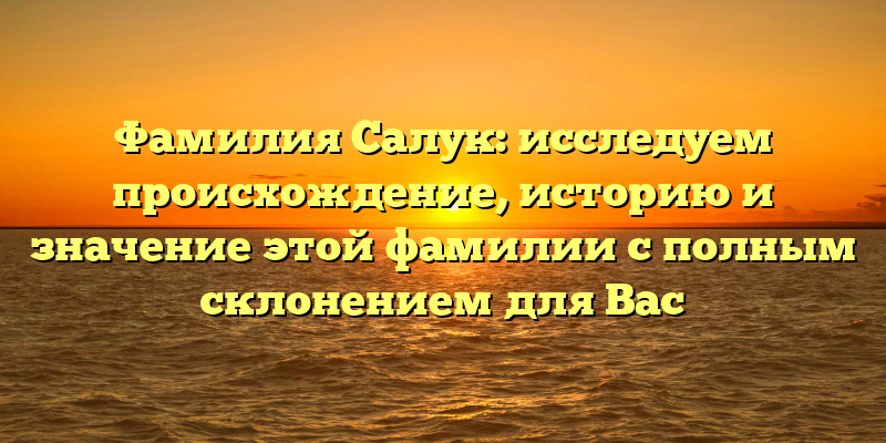 Фамилия Салук: исследуем происхождение, историю и значение этой фамилии с полным склонением для Вас