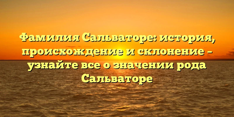 Фамилия Сальваторе: история, происхождение и склонение – узнайте все о значении рода Сальваторе Фамилия Сальваторе: история, происхождение и склонение – узнайте все о значении рода Сальваторе