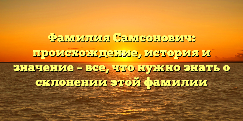 Фамилия Самсонович: происхождение, история и значение – все, что нужно знать о склонении этой фамилии