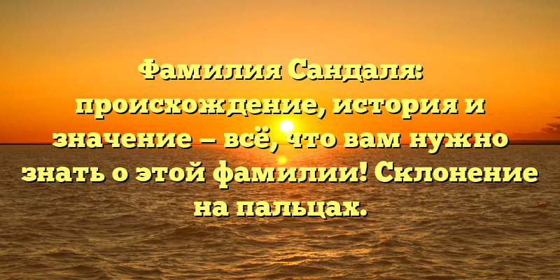 Фамилия Сандаля: происхождение, история и значение — всё, что вам нужно знать о этой фамилии! Склонение на пальцах.