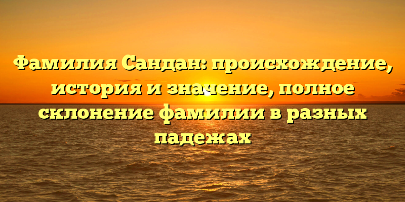 Фамилия Сандан: происхождение, история и значение, полное склонение фамилии в разных падежах