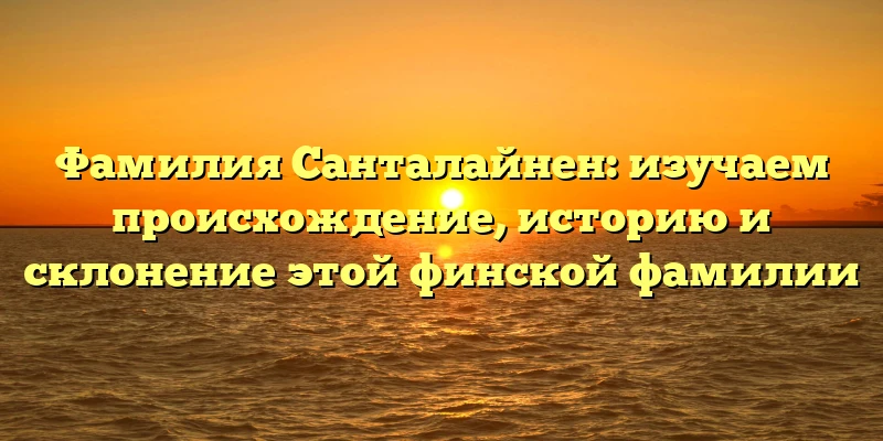 Фамилия Санталайнен: изучаем происхождение, историю и склонение этой финской фамилии Фамилия Санталайнен: изучаем происхождение, историю и склонение этой финской фамилии