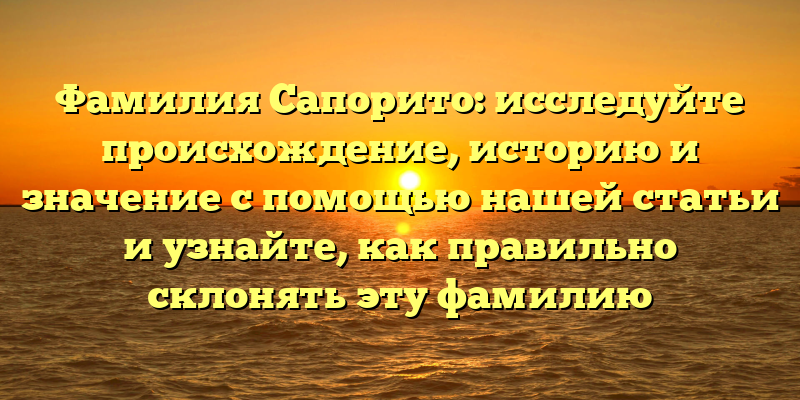 Фамилия Сапорито: исследуйте происхождение, историю и значение с помощью нашей статьи и узнайте, как правильно склонять эту фамилию