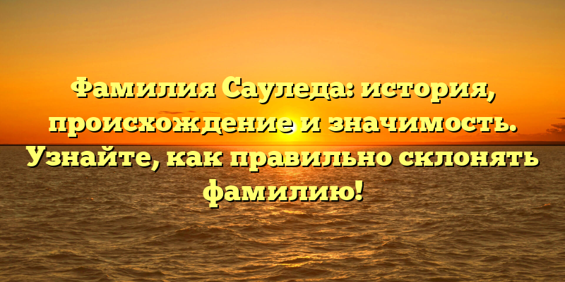Фамилия Сауледа: история, происхождение и значимость. Узнайте, как правильно склонять фамилию!