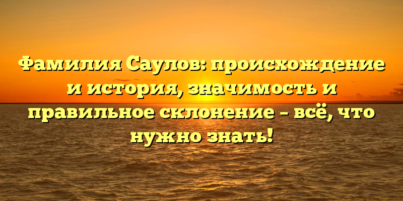 Фамилия Саулов: происхождение и история, значимость и правильное склонение – всё, что нужно знать!