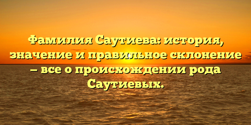 Фамилия Саутиева: история, значение и правильное склонение — все о происхождении рода Саутиевых.