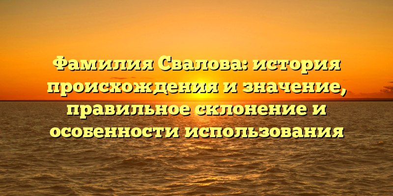 Фамилия Свалова: история происхождения и значение, правильное склонение и особенности использования