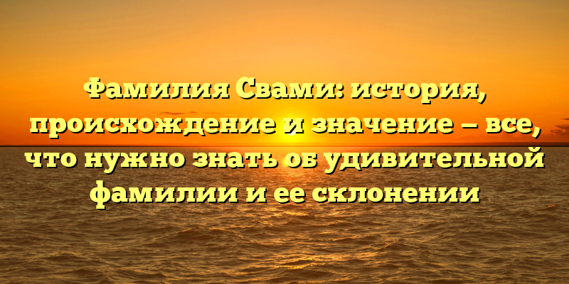 Фамилия Свами: история, происхождение и значение — все, что нужно знать об удивительной фамилии и ее склонении
