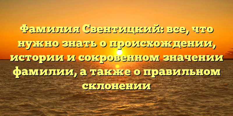 Фамилия Свентицкий: все, что нужно знать о происхождении, истории и сокровенном значении фамилии, а также о правильном склонении