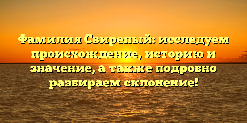 Фамилия Свирепый: исследуем происхождение, историю и значение, а также подробно разбираем склонение!