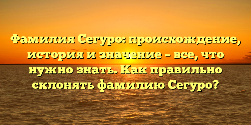 Фамилия Сегуро: происхождение, история и значение – все, что нужно знать. Как правильно склонять фамилию Сегуро?