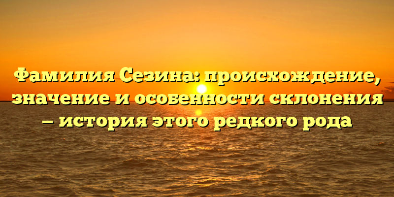 Фамилия Сезина: происхождение, значение и особенности склонения — история этого редкого рода