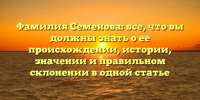 Фамилия Семенова: все, что вы должны знать о ее происхождении, истории, значении и правильном склонении в одной статье