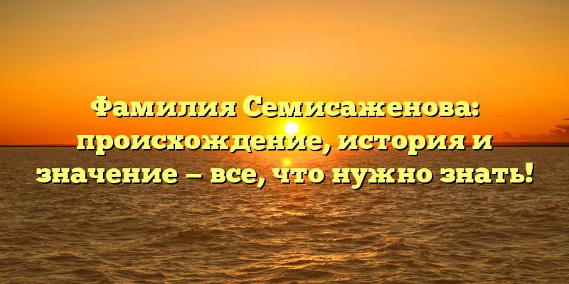 Фамилия Семисаженова: происхождение, история и значение — все, что нужно знать!