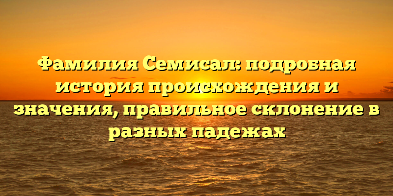 Фамилия Семисал: подробная история происхождения и значения, правильное склонение в разных падежах