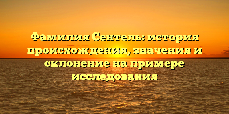 Фамилия Сентель: история происхождения, значения и склонение на примере исследования