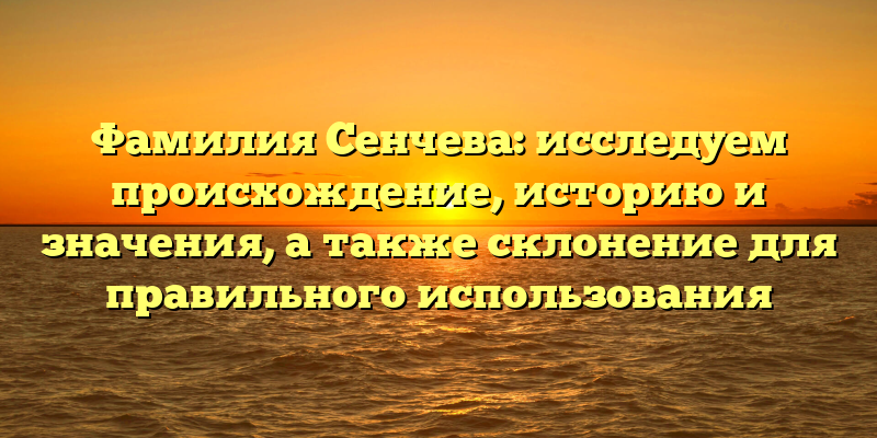 Фамилия Сенчева: исследуем происхождение, историю и значения, а также склонение для правильного использования