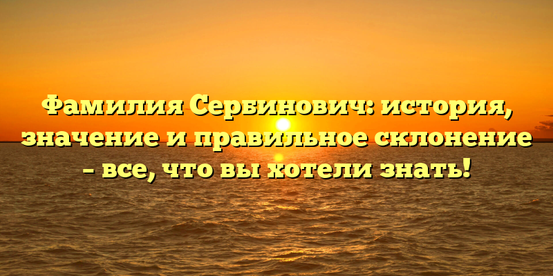 Фамилия Сербинович: история, значение и правильное склонение – все, что вы хотели знать!