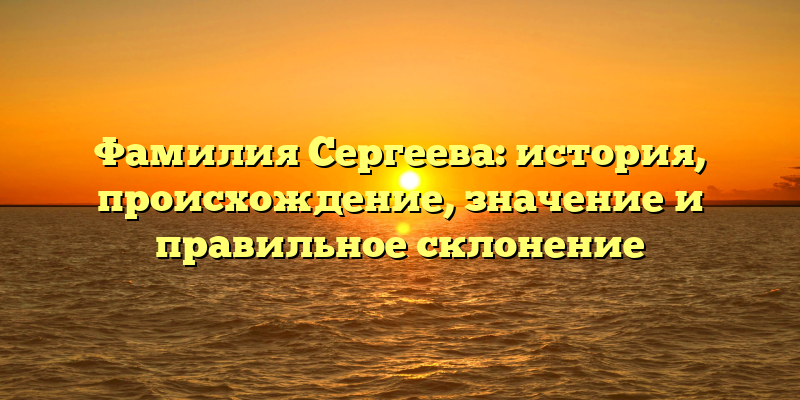 Фамилия Сергеева: история, происхождение, значение и правильное склонение