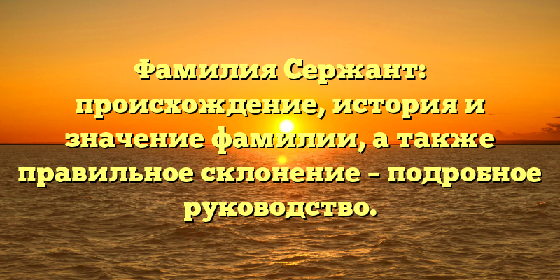 Фамилия Сержант: происхождение, история и значение фамилии, а также правильное склонение – подробное руководство.