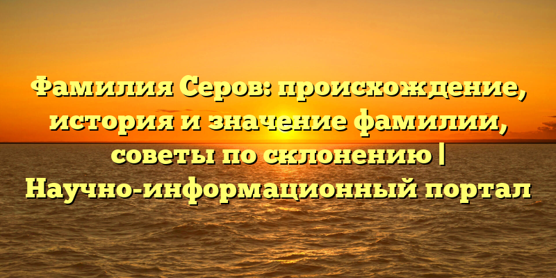 Фамилия Серов: происхождение, история и значение фамилии, советы по склонению | Научно-информационный портал