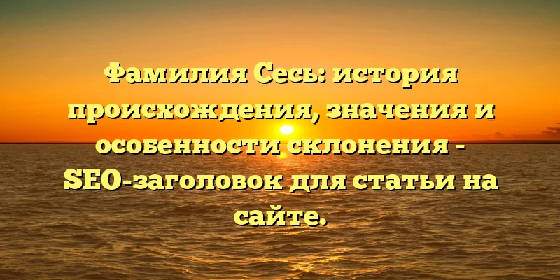 Фамилия Сесь: история происхождения, значения и особенности склонения - SEO-заголовок для статьи на сайте. Фамилия Сесь: история происхождения, значения и особенности склонения - SEO-заголовок для статьи на сайте.