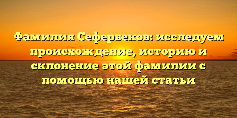 Фамилия Сефербеков: исследуем происхождение, историю и склонение этой фамилии с помощью нашей статьи