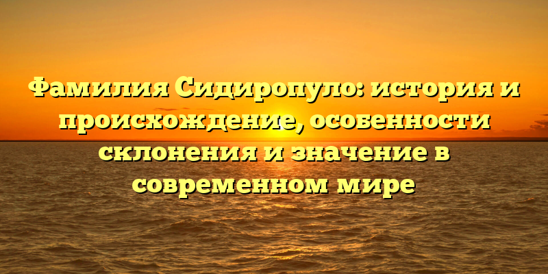 Фамилия Сидиропуло: история и происхождение, особенности склонения и значение в современном мире