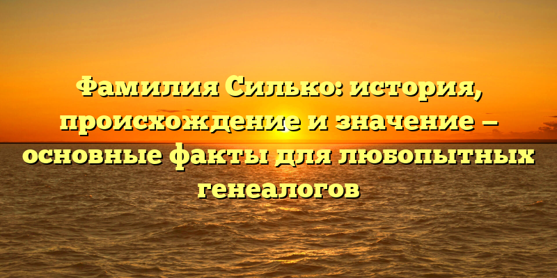 Фамилия Силько: история, происхождение и значение — основные факты для любопытных генеалогов