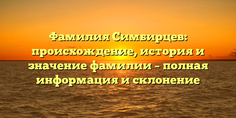 Фамилия Симбирцев: происхождение, история и значение фамилии – полная информация и склонение