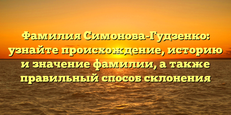 Фамилия Симонова-Гудзенко: узнайте происхождение, историю и значение фамилии, а также правильный способ склонения