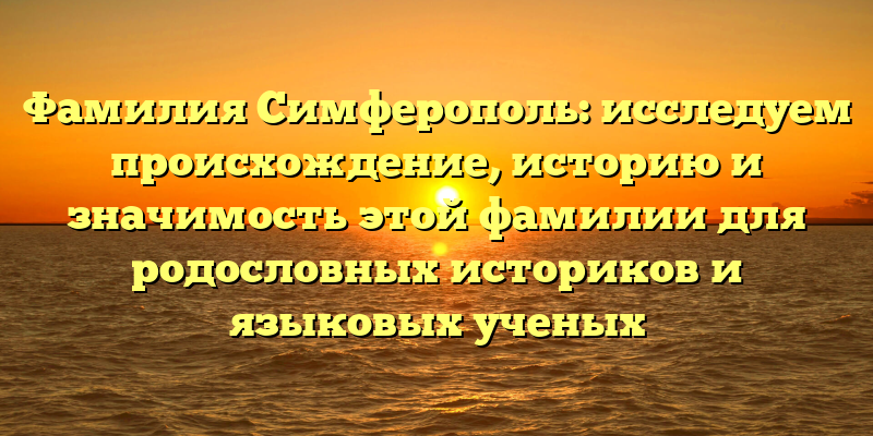 Фамилия Симферополь: исследуем происхождение, историю и значимость этой фамилии для родословных историков и языковых ученых