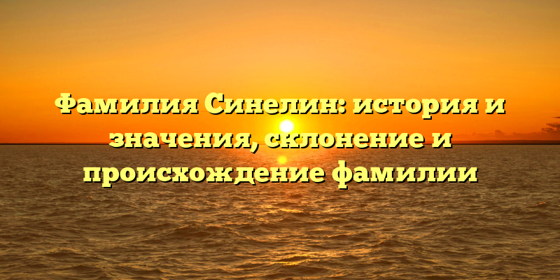 Фамилия Синелин: история и значения, склонение и происхождение фамилии