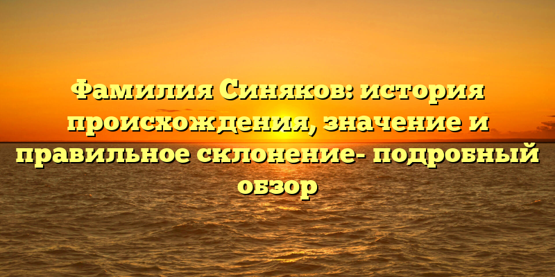 Фамилия Синяков: история происхождения, значение и правильное склонение- подробный обзор