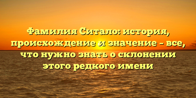 Фамилия Ситало: история, происхождение и значение – все, что нужно знать о склонении этого редкого имени