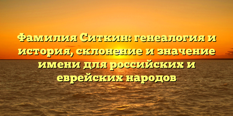 Фамилия Ситкин: генеалогия и история, склонение и значение имени для российских и еврейских народов