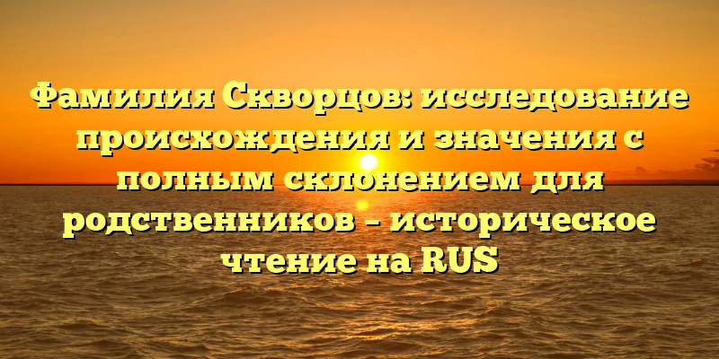 Фамилия Скворцов: исследование происхождения и значения с полным склонением для родственников – историческое чтение на RUS