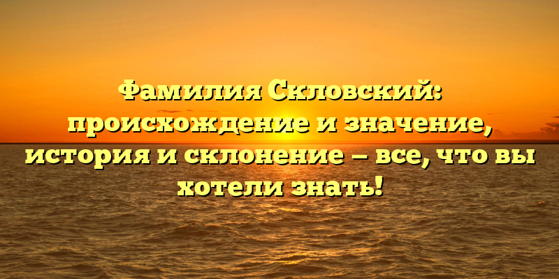 Фамилия Скловский: происхождение и значение, история и склонение — все, что вы хотели знать!