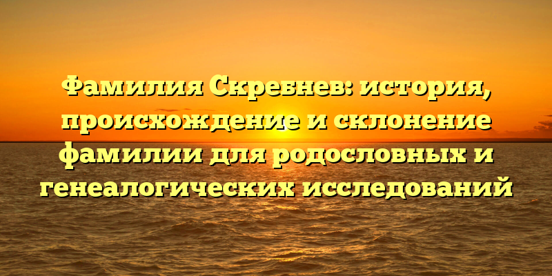 Фамилия Скребнев: история, происхождение и склонение фамилии для родословных и генеалогических исследований