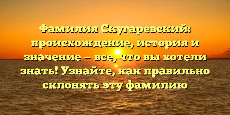 Фамилия Скугаревский: происхождение, история и значение — все, что вы хотели знать! Узнайте, как правильно склонять эту фамилию