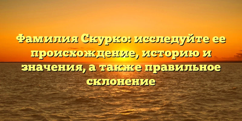 Фамилия Скурко: исследуйте ее происхождение, историю и значения, а также правильное склонение Фамилия Скурко: исследуйте ее происхождение, историю и значения, а также правильное склонение