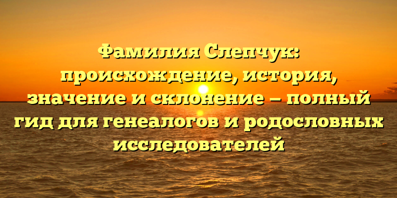 Фамилия Слепчук: происхождение, история, значение и склонение — полный гид для генеалогов и родословных исследователей