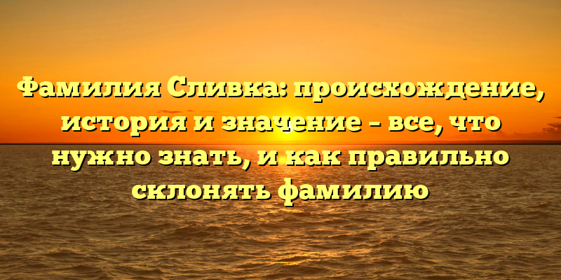 Фамилия Сливка: происхождение, история и значение – все, что нужно знать, и как правильно склонять фамилию