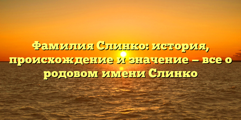 Фамилия Слинко: история, происхождение и значение — все о родовом имени Слинко