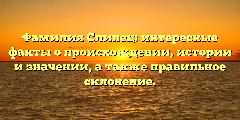 Фамилия Слипец: интересные факты о происхождении, истории и значении, а также правильное склонение. Фамилия Слипец: интересные факты о происхождении, истории и значении, а также правильное склонение.